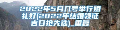 2022年5月几号举行婚礼好(2022年结婚领证吉日抢先选)_重复