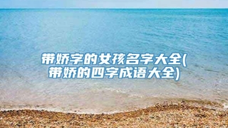 带娇字的女孩名字大全(带娇的四字成语大全)