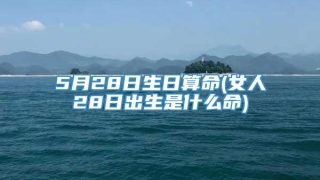 5月28日生日算命(女人28日出生是什么命)