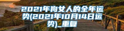 2021年狗女人的全年运势(2021年10月14日运势)_重复