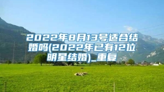 2022年8月13号适合结婚吗(2022年已有12位明星结婚)_重复