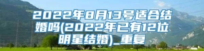 2022年8月13号适合结婚吗(2022年已有12位明星结婚)_重复