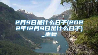 2月9日是什么日子(2022年12月9日是什么日子)_重复