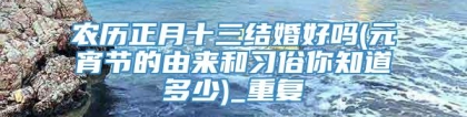 农历正月十三结婚好吗(元宵节的由来和习俗你知道多少)_重复