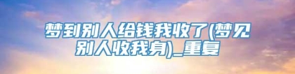 梦到别人给钱我收了(梦见别人收我身)_重复