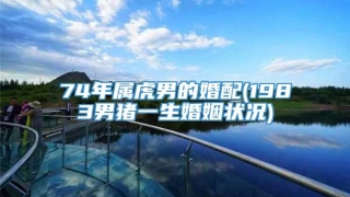 74年属虎男的婚配(1983男猪一生婚姻状况)
