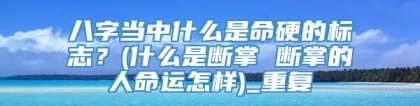 八字当中什么是命硬的标志？(什么是断掌 断掌的人命运怎样)_重复