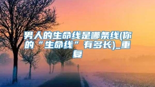 男人的生命线是哪条线(你的“生命线”有多长)_重复