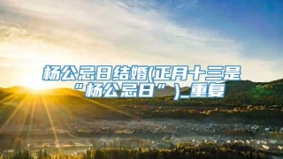 杨公忌日结婚(正月十三是“杨公忌日”)_重复