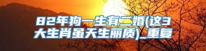 82年狗一生有二婚(这3大生肖虽天生丽质)_重复