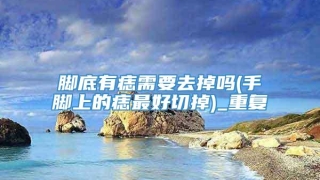 脚底有痣需要去掉吗(手脚上的痣最好切掉)_重复