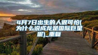 4月7日出生的人很可怕(为什么说成龙是国际巨星呢)_重复