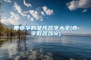 带亦字的女孩名字大全(亦字取名含义)