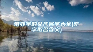 带亦字的女孩名字大全(亦字取名含义)