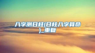 八字测日柱(日柱八字算命)_重复