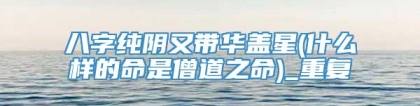 八字纯阴又带华盖星(什么样的命是僧道之命)_重复