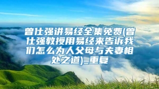 曾仕强讲易经全集免费(曾仕强教授用易经来告诉我们怎么为人父母与夫妻相处之道)_重复