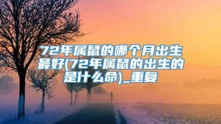 72年属鼠的哪个月出生最好(72年属鼠的出生的是什么命)_重复