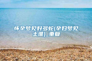 怀孕梦见好多蛇(孕妇梦见土堆)_重复