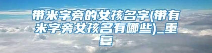 带米字旁的女孩名字(带有米字旁女孩名有哪些)_重复