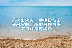 八字出火灾：庚申日与壬子日配吗，庚申日柱与壬子日柱是否适合