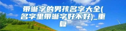 带晰字的男孩名字大全(名字里带晰字好不好)_重复