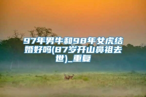 97年男牛和98年女虎结婚好吗(87岁开山鼻祖去世)_重复