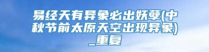 易经天有异象必出妖孽(中秋节前太原天空出现异象)_重复