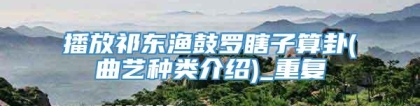 播放祁东渔鼓罗瞎子算卦(曲艺种类介绍)_重复