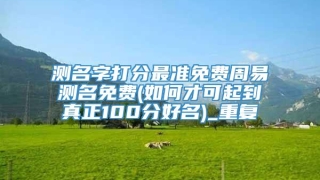 测名字打分最准免费周易测名免费(如何才可起到真正100分好名)_重复