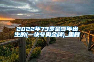 2022年73岁是哪年出生的(一块冬奥金牌)_重复