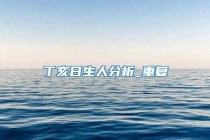 丁亥日生人分析_重复