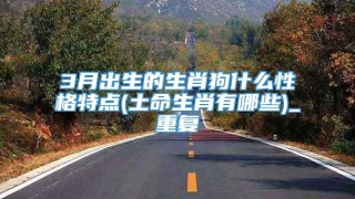 3月出生的生肖狗什么性格特点(土命生肖有哪些)_重复