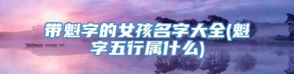 带魁字的女孩名字大全(魁字五行属什么)