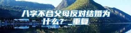 八字不合父母反对结婚为什么？_重复