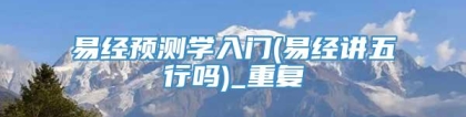 易经预测学入门(易经讲五行吗)_重复