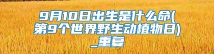 9月10日出生是什么命(第9个世界野生动植物日)_重复