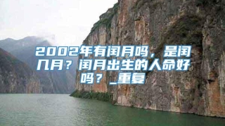2002年有闰月吗，是闰几月？闰月出生的人命好吗？_重复