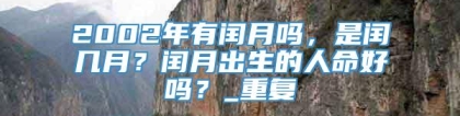 2002年有闰月吗，是闰几月？闰月出生的人命好吗？_重复