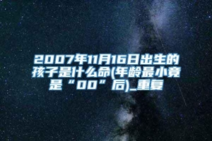 2007年11月16日出生的孩子是什么命(年龄最小竟是“00”后)_重复