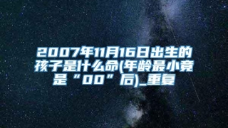 2007年11月16日出生的孩子是什么命(年龄最小竟是“00”后)_重复