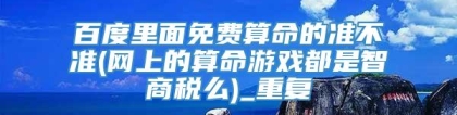 百度里面免费算命的准不准(网上的算命游戏都是智商税么)_重复