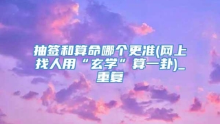 抽签和算命哪个更准(网上找人用“玄学”算一卦)_重复