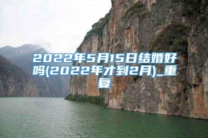 2022年5月15日结婚好吗(2022年才到2月)_重复