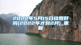 2022年5月15日结婚好吗(2022年才到2月)_重复