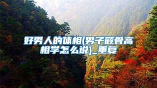 好男人的体相(男子颧骨高相学怎么说)_重复