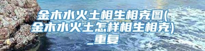 金木水火土相生相克图(金木水火土怎样相生相克)_重复