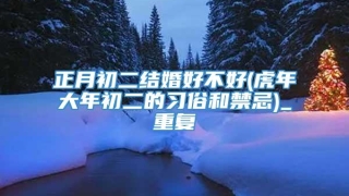 正月初二结婚好不好(虎年大年初二的习俗和禁忌)_重复