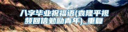 八字毕业祝福语(袁隆平视频回信勉励青年)_重复