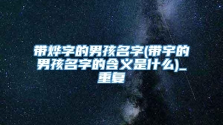 带烨字的男孩名字(带宇的男孩名字的含义是什么)_重复